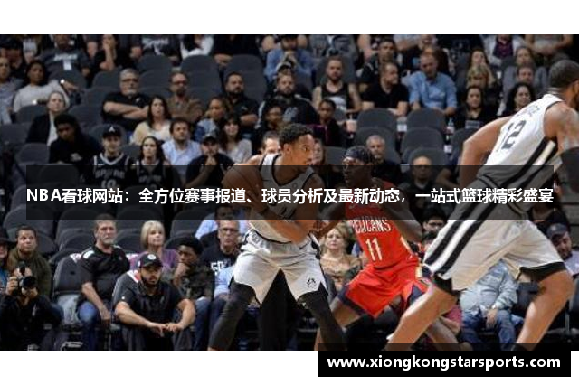 NBA看球网站：全方位赛事报道、球员分析及最新动态，一站式篮球精彩盛宴
