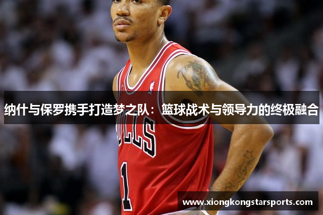 纳什与保罗携手打造梦之队：篮球战术与领导力的终极融合