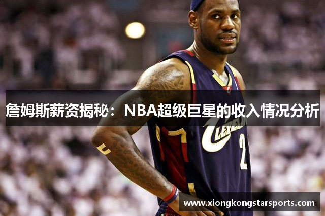 詹姆斯薪资揭秘：NBA超级巨星的收入情况分析