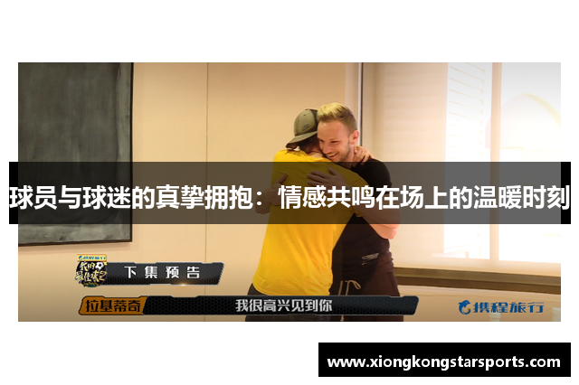 球员与球迷的真挚拥抱：情感共鸣在场上的温暖时刻