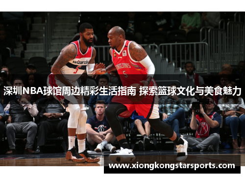 深圳NBA球馆周边精彩生活指南 探索篮球文化与美食魅力