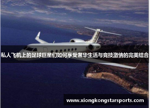 私人飞机上的足球巨星们如何享受奢华生活与竞技激情的完美结合