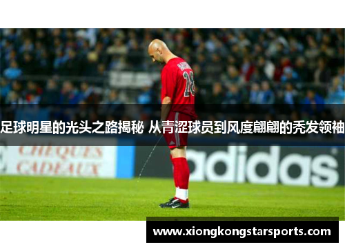 足球明星的光头之路揭秘 从青涩球员到风度翩翩的秃发领袖