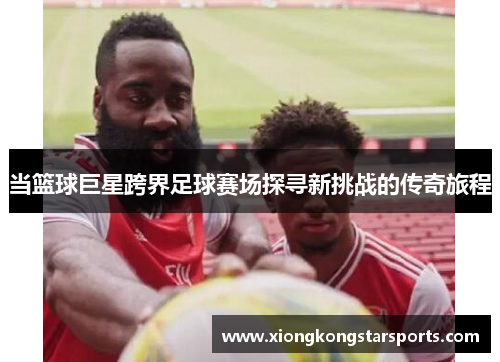 当篮球巨星跨界足球赛场探寻新挑战的传奇旅程