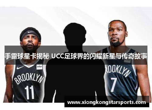 手雷球星卡揭秘 UCC足球界的闪耀新星与传奇故事