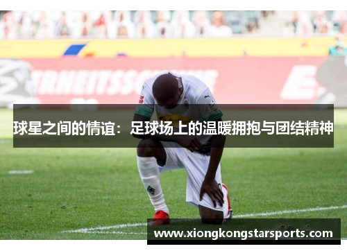 球星之间的情谊：足球场上的温暖拥抱与团结精神