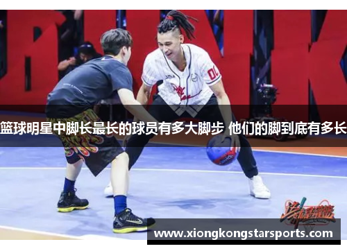 篮球明星中脚长最长的球员有多大脚步 他们的脚到底有多长