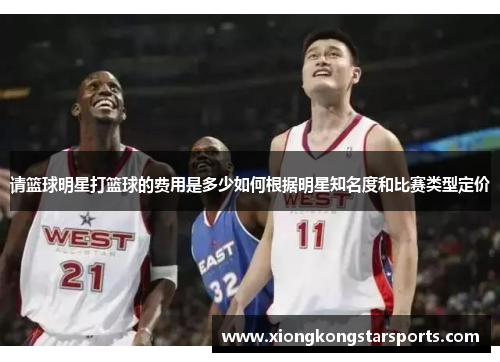 请篮球明星打篮球的费用是多少如何根据明星知名度和比赛类型定价