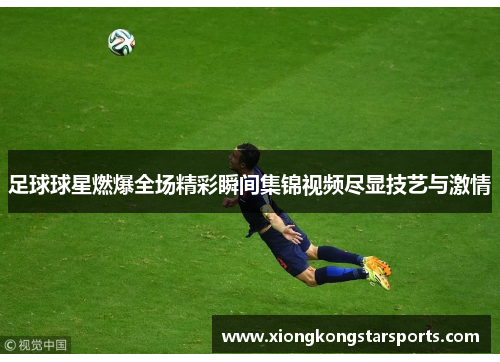 足球球星燃爆全场精彩瞬间集锦视频尽显技艺与激情