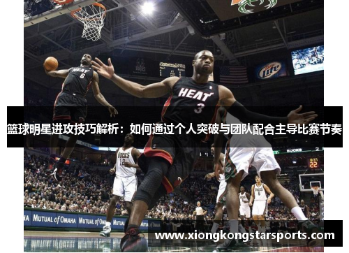 篮球明星进攻技巧解析：如何通过个人突破与团队配合主导比赛节奏