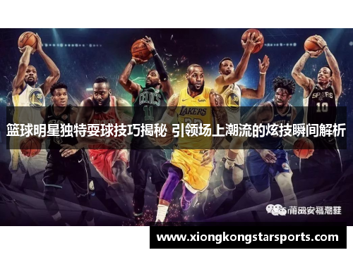 篮球明星独特耍球技巧揭秘 引领场上潮流的炫技瞬间解析