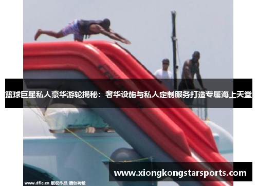 篮球巨星私人豪华游轮揭秘：奢华设施与私人定制服务打造专属海上天堂