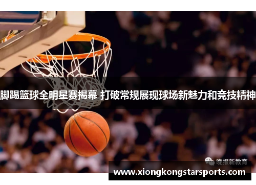 脚踢篮球全明星赛揭幕 打破常规展现球场新魅力和竞技精神